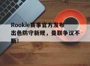 雷速体育-Rookie赛事官方发布出色防守新规，曼联争议不断！的简单介绍