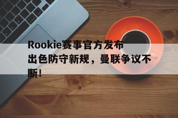 Rookie赛事官方发布出色防守新规,曼联争议不断!的简单介绍 Rookie赛事官方发布出色防守新规,曼联争议不断!的简单介绍
